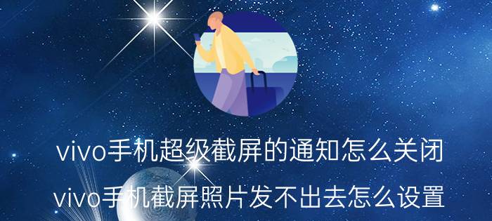 vivo手机超级截屏的通知怎么关闭 vivo手机截屏照片发不出去怎么设置？